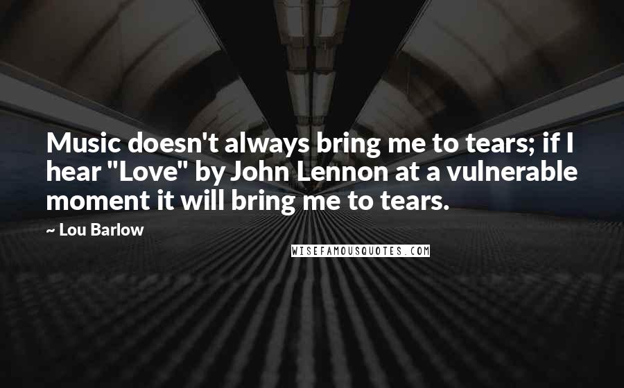 Lou Barlow Quotes: Music doesn't always bring me to tears; if I hear "Love" by John Lennon at a vulnerable moment it will bring me to tears.