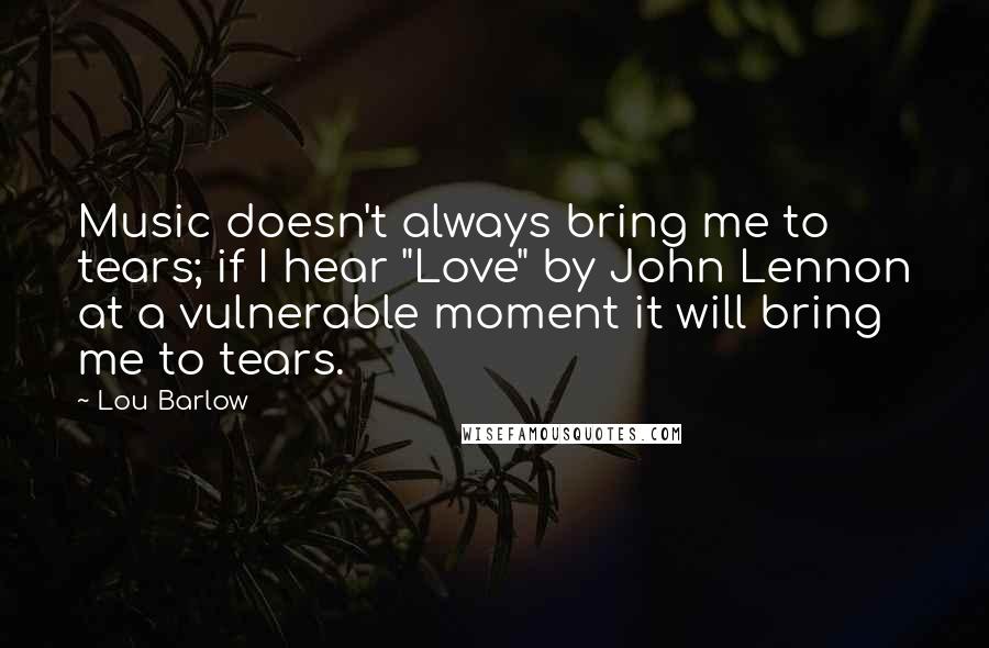 Lou Barlow Quotes: Music doesn't always bring me to tears; if I hear "Love" by John Lennon at a vulnerable moment it will bring me to tears.