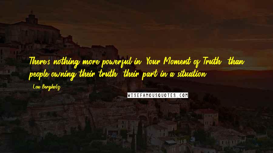 Lou Bergholz Quotes: There's nothing more powerful in "Your Moment of Truth" than people owning their truth, their part in a situation.