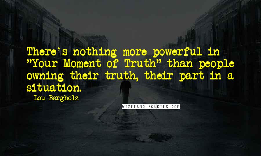 Lou Bergholz Quotes: There's nothing more powerful in "Your Moment of Truth" than people owning their truth, their part in a situation.