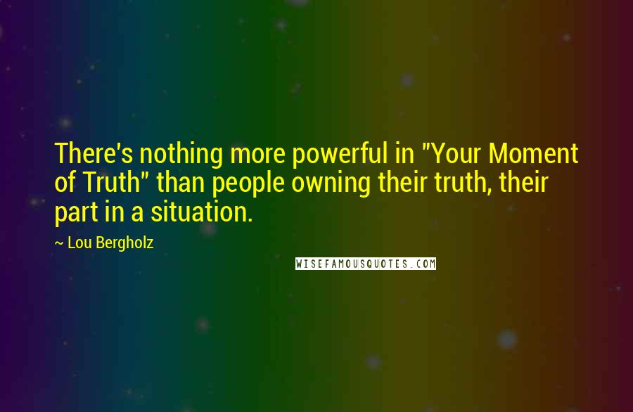 Lou Bergholz Quotes: There's nothing more powerful in "Your Moment of Truth" than people owning their truth, their part in a situation.