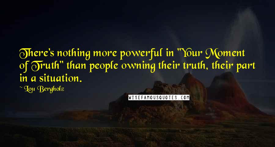 Lou Bergholz Quotes: There's nothing more powerful in "Your Moment of Truth" than people owning their truth, their part in a situation.