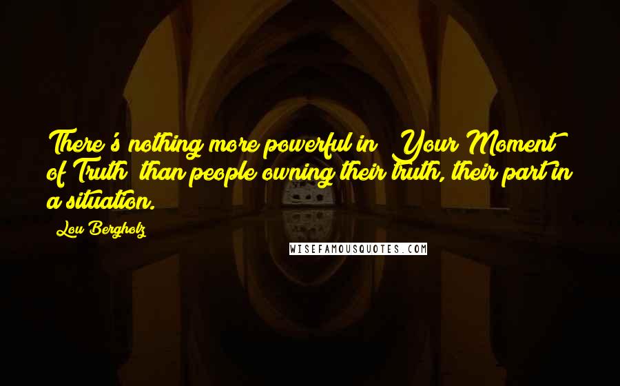 Lou Bergholz Quotes: There's nothing more powerful in "Your Moment of Truth" than people owning their truth, their part in a situation.