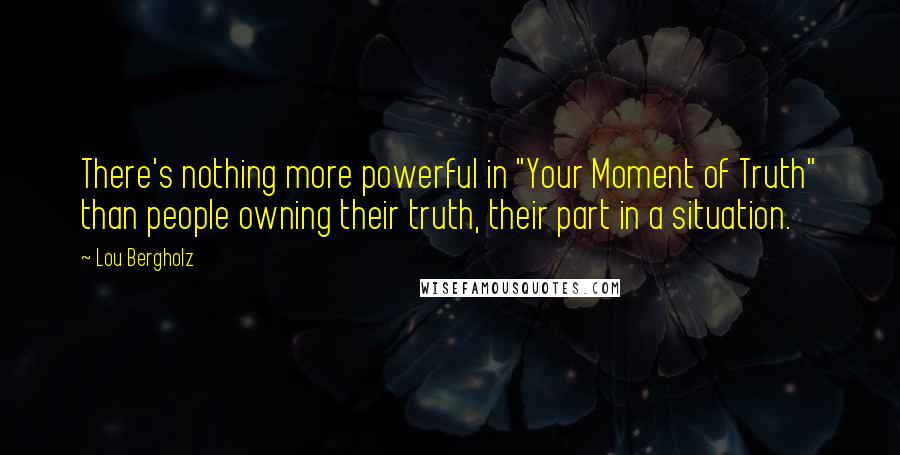 Lou Bergholz Quotes: There's nothing more powerful in "Your Moment of Truth" than people owning their truth, their part in a situation.