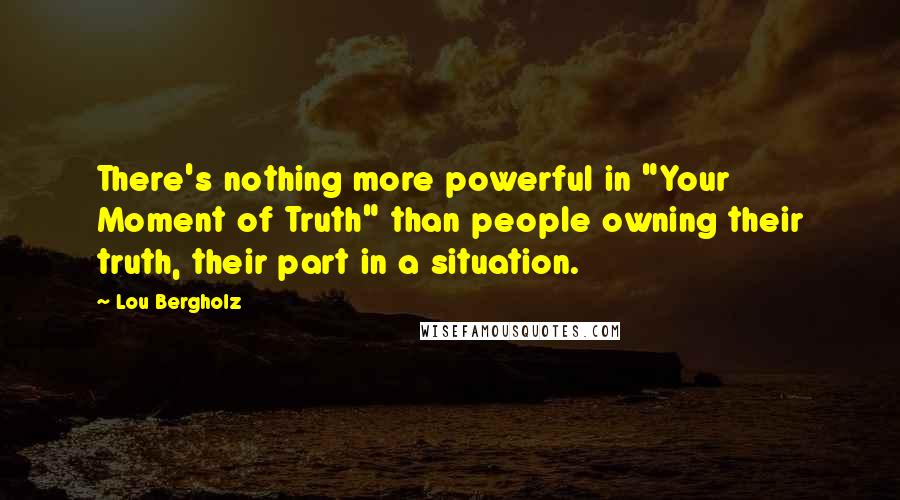 Lou Bergholz Quotes: There's nothing more powerful in "Your Moment of Truth" than people owning their truth, their part in a situation.