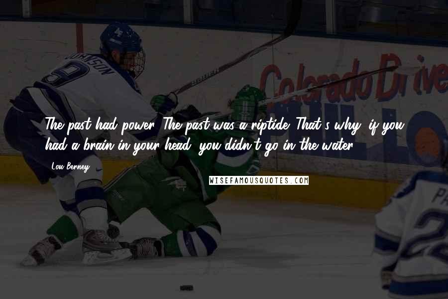 Lou Berney Quotes: The past had power. The past was a riptide. That's why, if you had a brain in your head, you didn't go in the water.