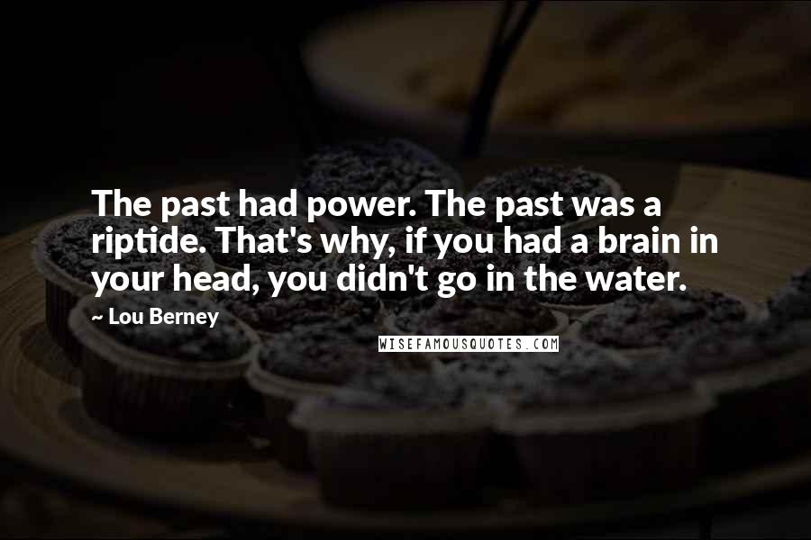Lou Berney Quotes: The past had power. The past was a riptide. That's why, if you had a brain in your head, you didn't go in the water.