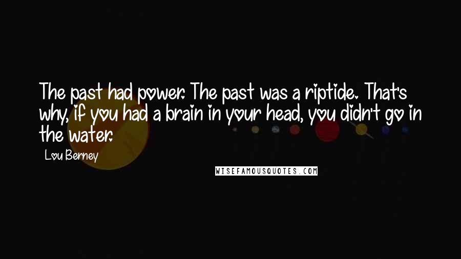 Lou Berney Quotes: The past had power. The past was a riptide. That's why, if you had a brain in your head, you didn't go in the water.