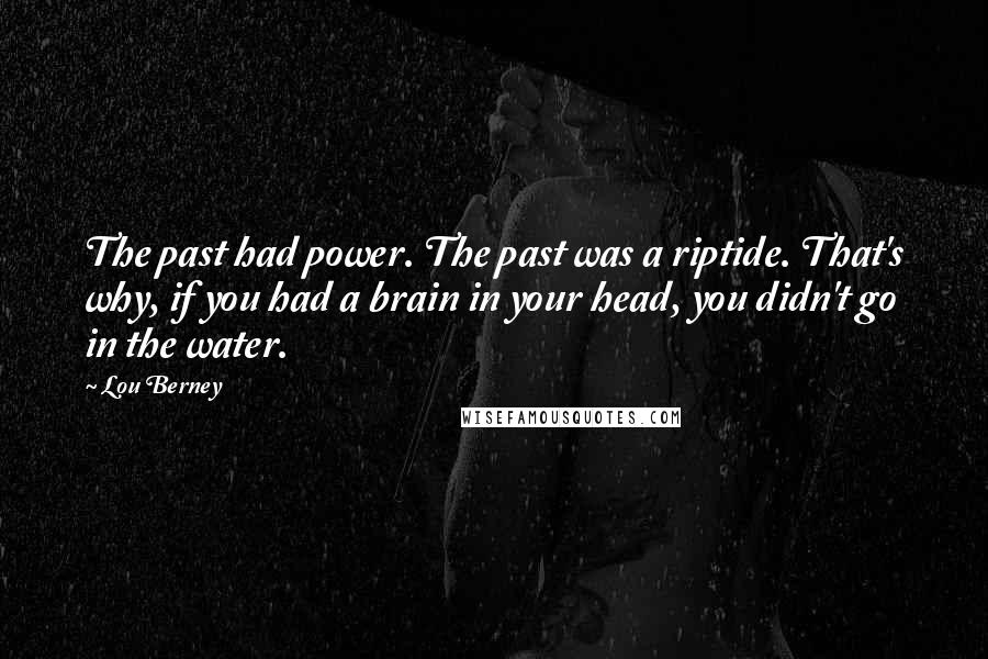 Lou Berney Quotes: The past had power. The past was a riptide. That's why, if you had a brain in your head, you didn't go in the water.