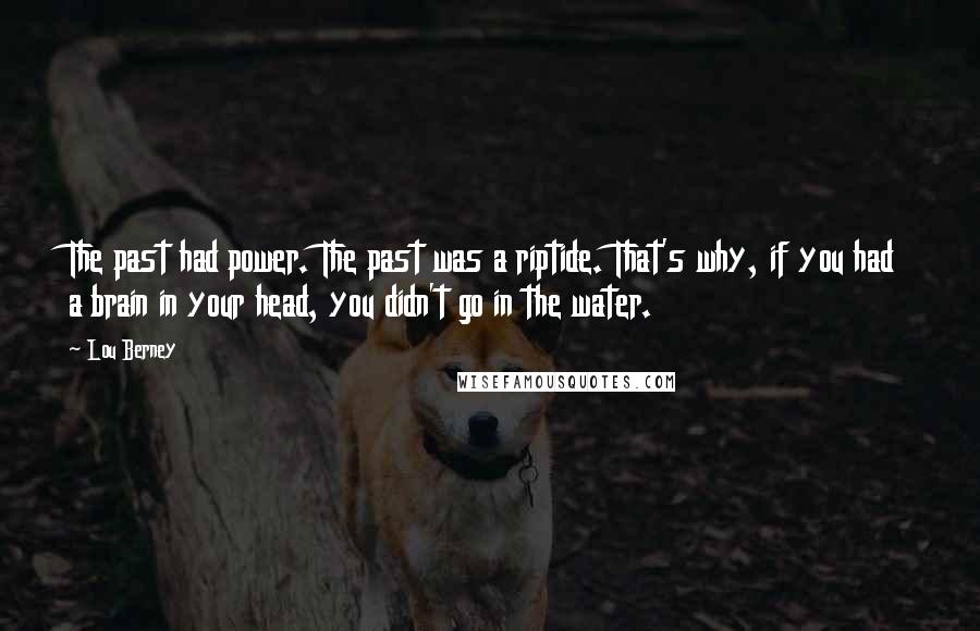 Lou Berney Quotes: The past had power. The past was a riptide. That's why, if you had a brain in your head, you didn't go in the water.