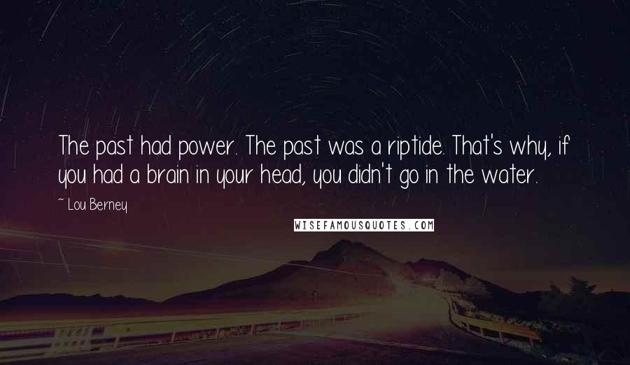 Lou Berney Quotes: The past had power. The past was a riptide. That's why, if you had a brain in your head, you didn't go in the water.