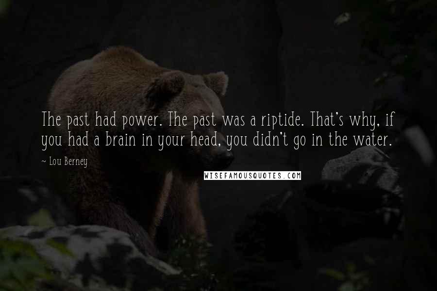 Lou Berney Quotes: The past had power. The past was a riptide. That's why, if you had a brain in your head, you didn't go in the water.