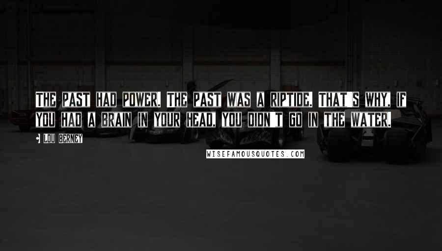 Lou Berney Quotes: The past had power. The past was a riptide. That's why, if you had a brain in your head, you didn't go in the water.