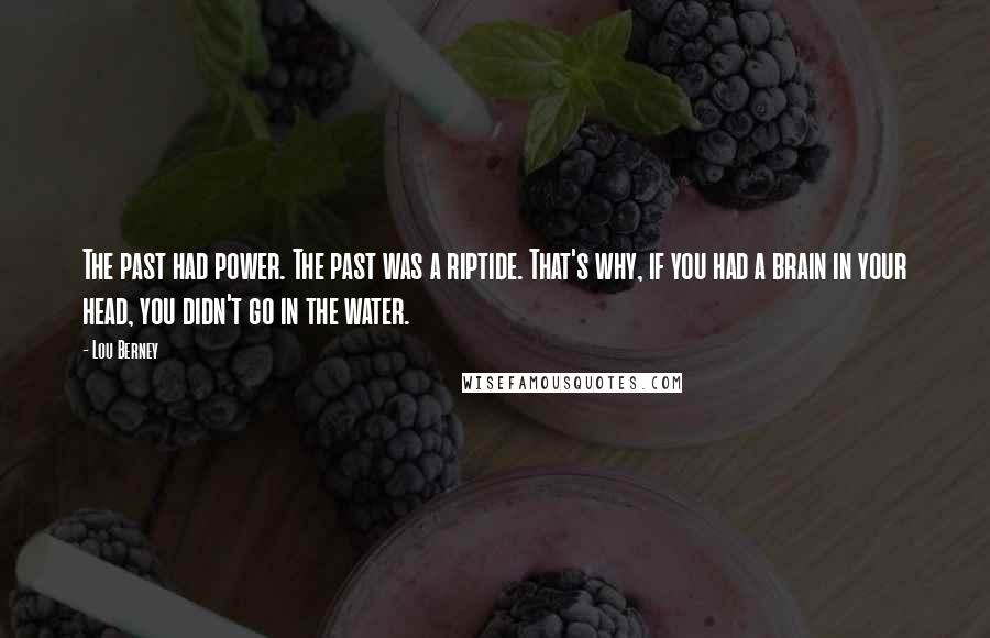 Lou Berney Quotes: The past had power. The past was a riptide. That's why, if you had a brain in your head, you didn't go in the water.