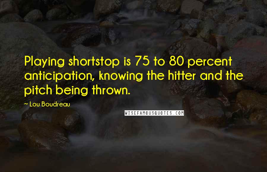 Lou Boudreau Quotes: Playing shortstop is 75 to 80 percent anticipation, knowing the hitter and the pitch being thrown.