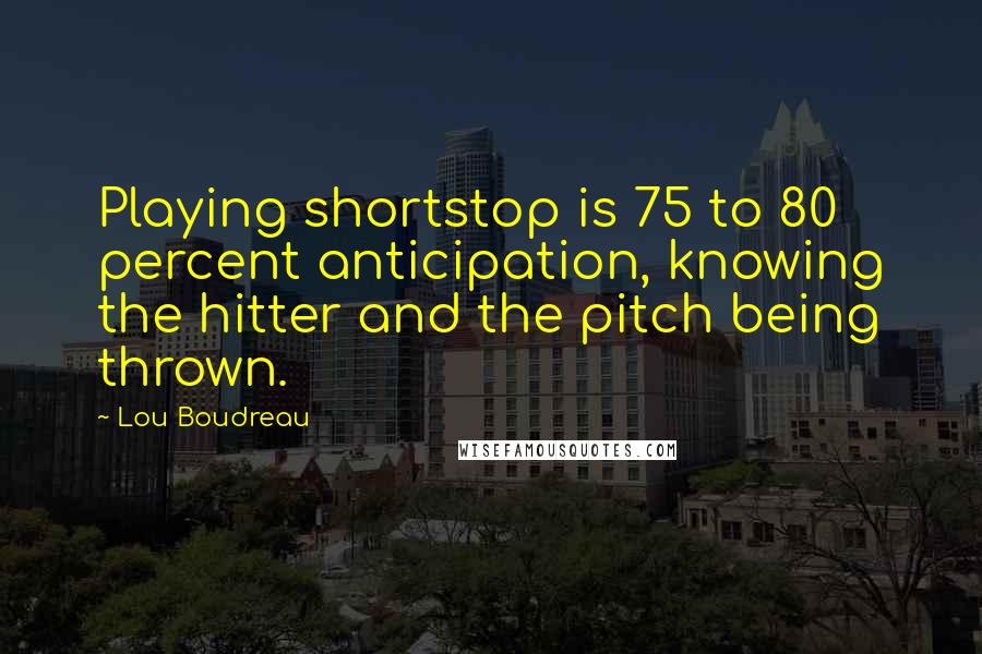 Lou Boudreau Quotes: Playing shortstop is 75 to 80 percent anticipation, knowing the hitter and the pitch being thrown.