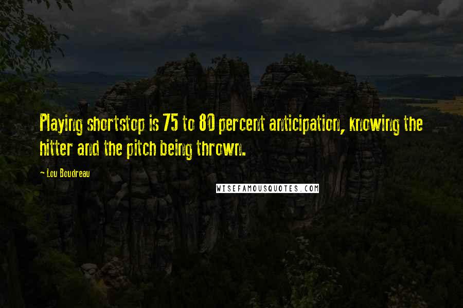 Lou Boudreau Quotes: Playing shortstop is 75 to 80 percent anticipation, knowing the hitter and the pitch being thrown.