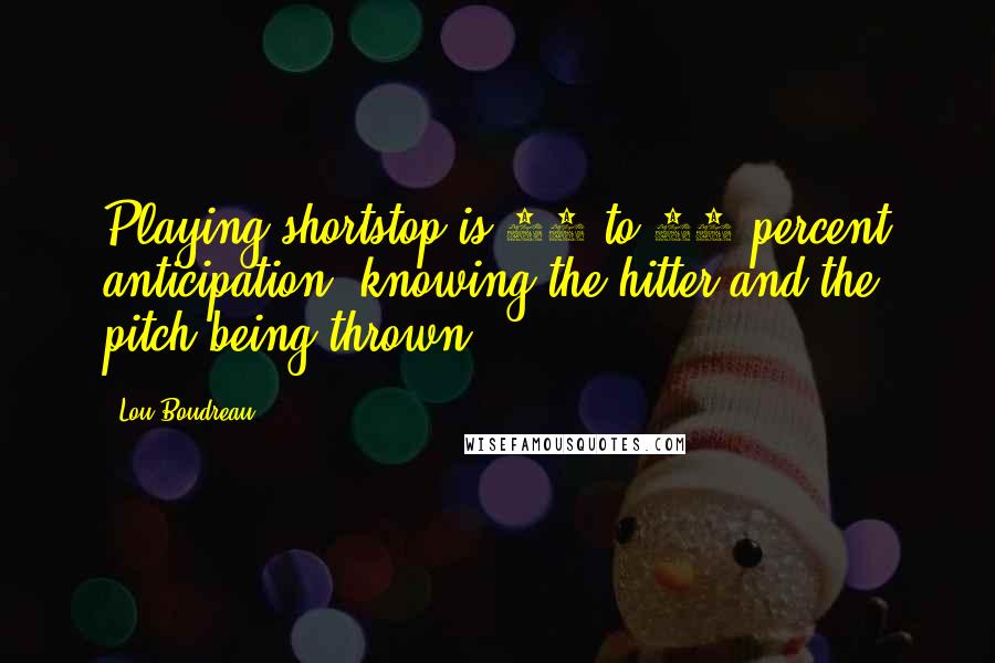 Lou Boudreau Quotes: Playing shortstop is 75 to 80 percent anticipation, knowing the hitter and the pitch being thrown.
