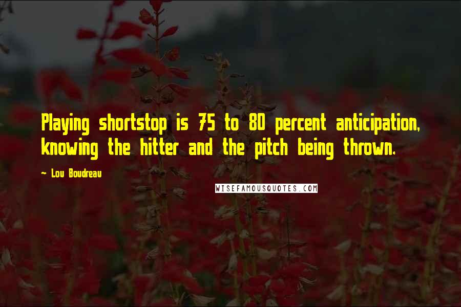 Lou Boudreau Quotes: Playing shortstop is 75 to 80 percent anticipation, knowing the hitter and the pitch being thrown.