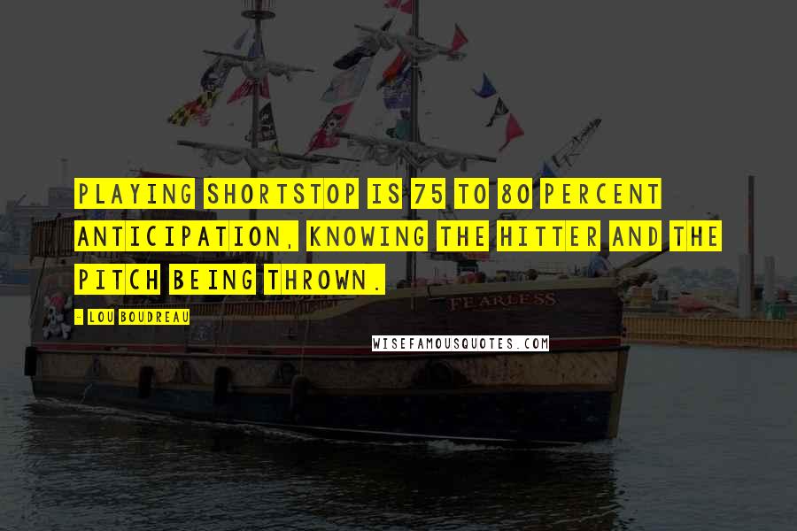 Lou Boudreau Quotes: Playing shortstop is 75 to 80 percent anticipation, knowing the hitter and the pitch being thrown.