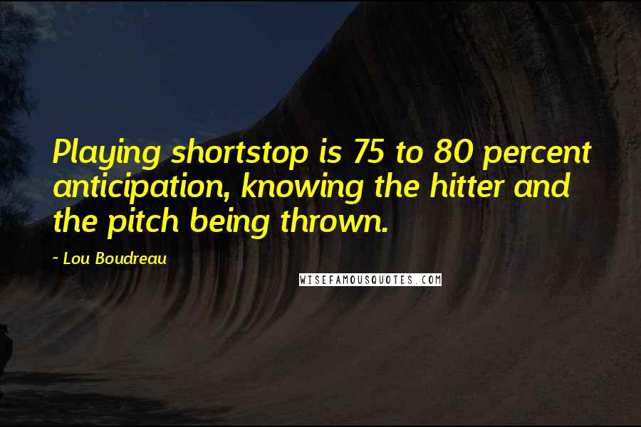 Lou Boudreau Quotes: Playing shortstop is 75 to 80 percent anticipation, knowing the hitter and the pitch being thrown.