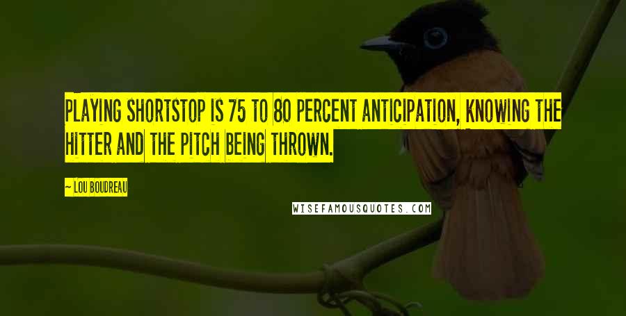 Lou Boudreau Quotes: Playing shortstop is 75 to 80 percent anticipation, knowing the hitter and the pitch being thrown.