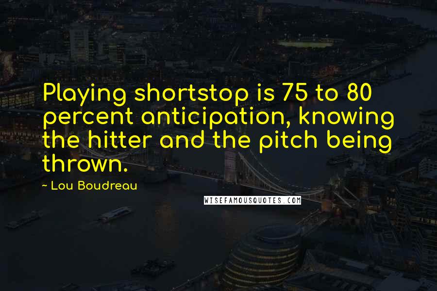 Lou Boudreau Quotes: Playing shortstop is 75 to 80 percent anticipation, knowing the hitter and the pitch being thrown.