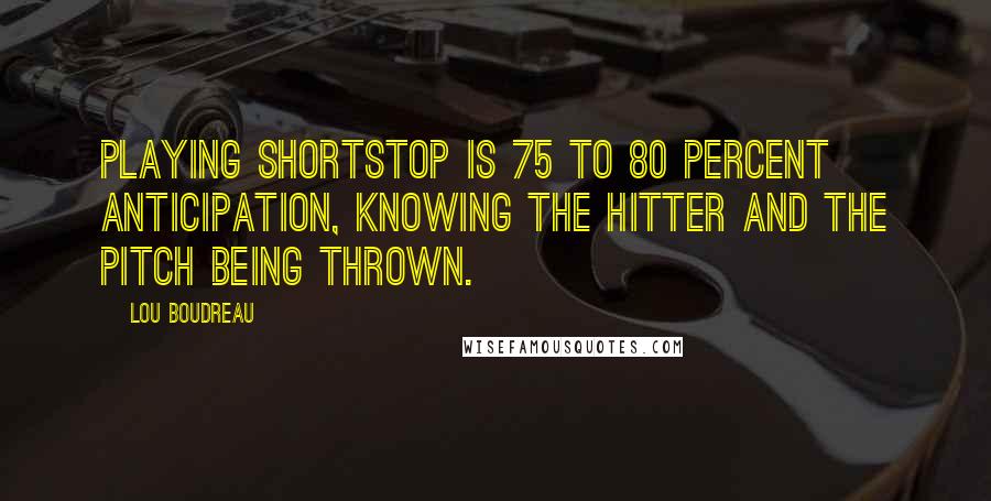 Lou Boudreau Quotes: Playing shortstop is 75 to 80 percent anticipation, knowing the hitter and the pitch being thrown.