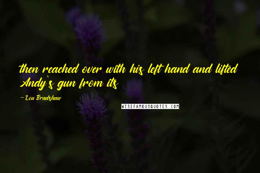 Lou Bradshaw Quotes: then reached over with his left hand and lifted Andy's gun from its