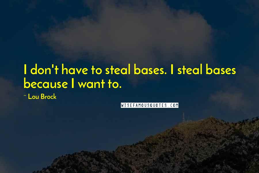 Lou Brock Quotes: I don't have to steal bases. I steal bases because I want to.