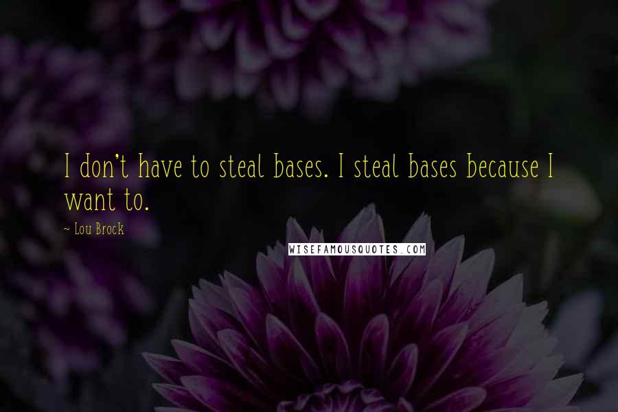 Lou Brock Quotes: I don't have to steal bases. I steal bases because I want to.