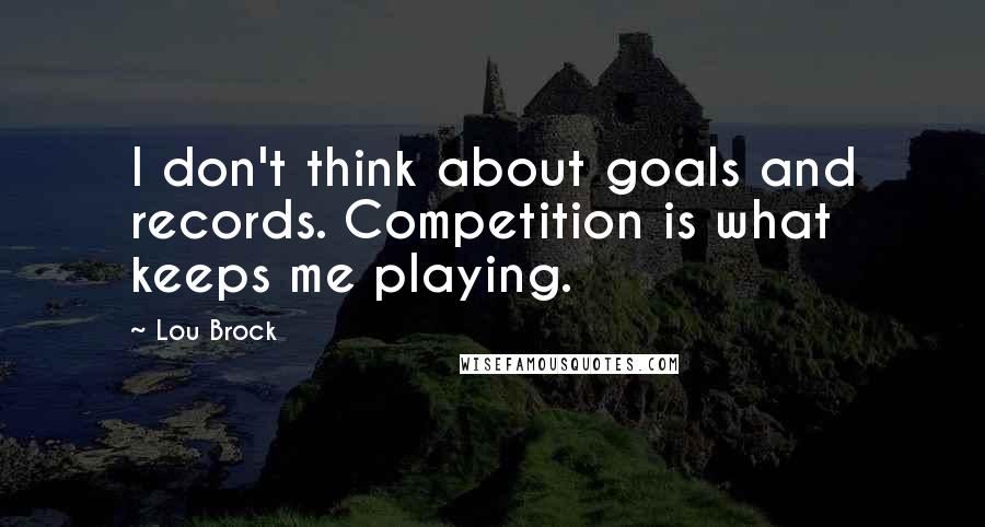 Lou Brock Quotes: I don't think about goals and records. Competition is what keeps me playing.