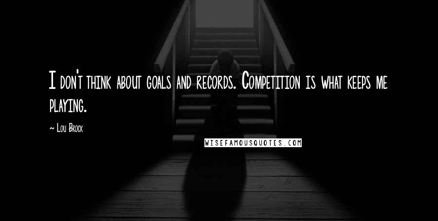 Lou Brock Quotes: I don't think about goals and records. Competition is what keeps me playing.