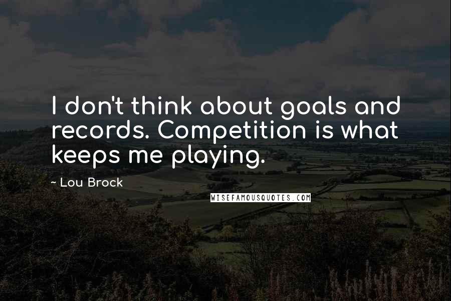 Lou Brock Quotes: I don't think about goals and records. Competition is what keeps me playing.