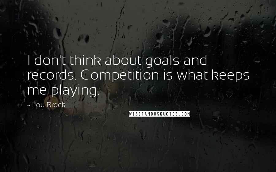 Lou Brock Quotes: I don't think about goals and records. Competition is what keeps me playing.