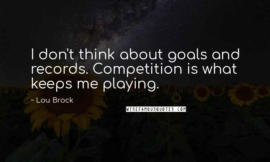 Lou Brock Quotes: I don't think about goals and records. Competition is what keeps me playing.