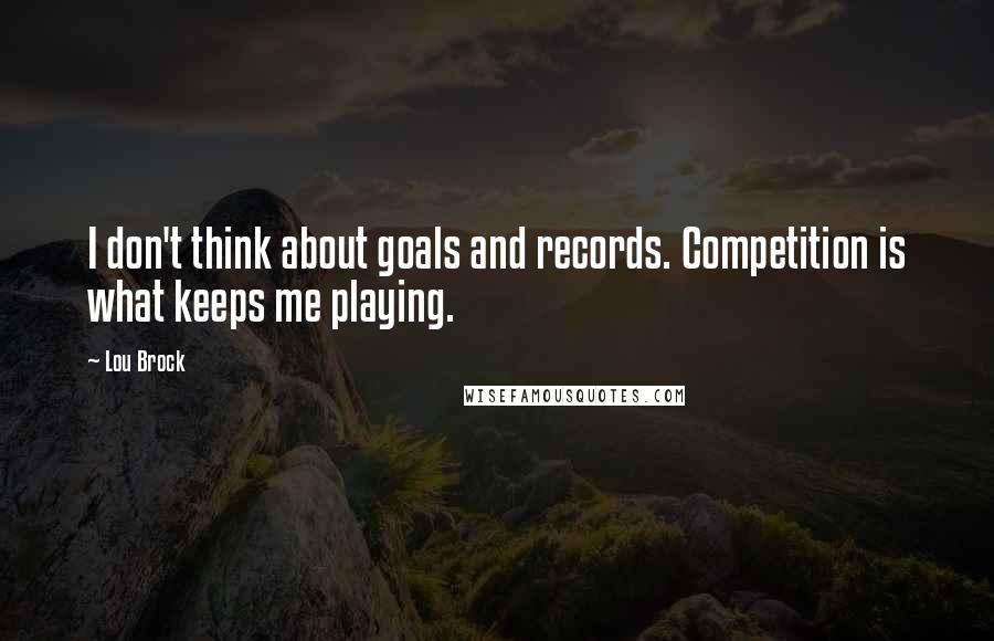 Lou Brock Quotes: I don't think about goals and records. Competition is what keeps me playing.