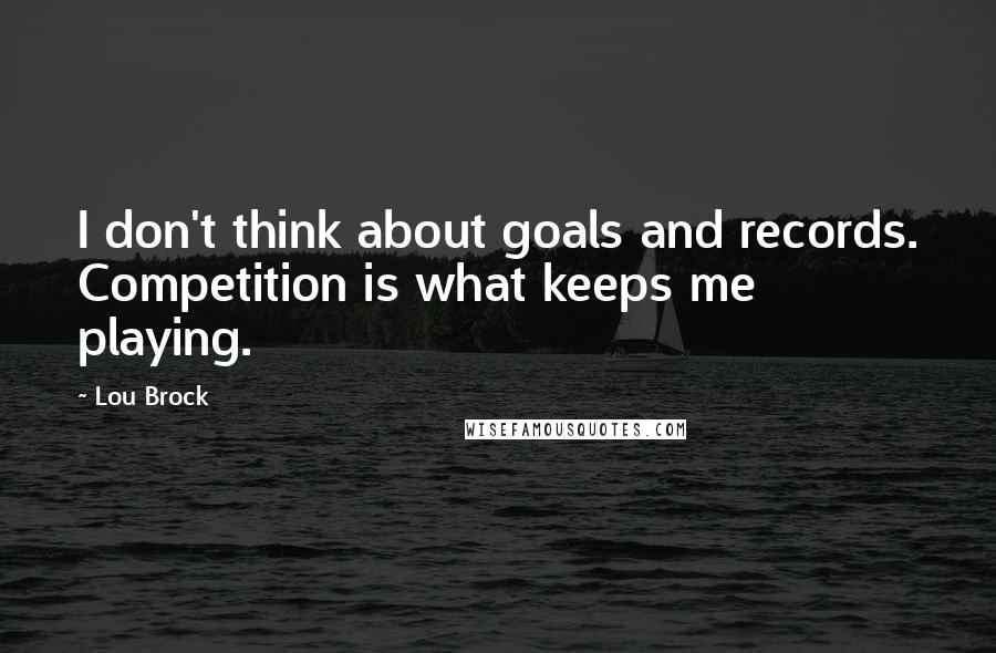 Lou Brock Quotes: I don't think about goals and records. Competition is what keeps me playing.