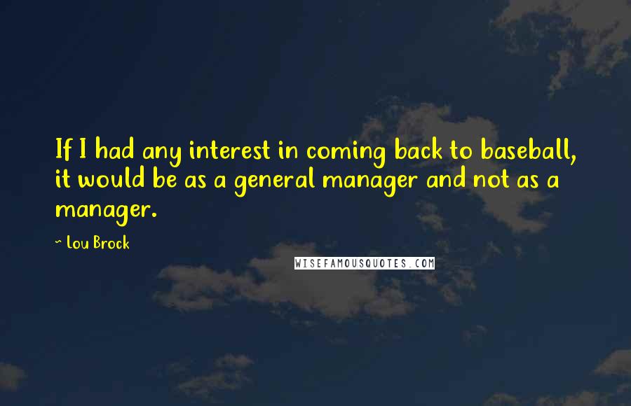 Lou Brock Quotes: If I had any interest in coming back to baseball, it would be as a general manager and not as a manager.