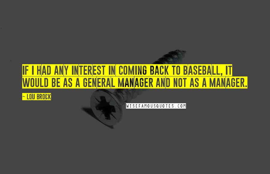 Lou Brock Quotes: If I had any interest in coming back to baseball, it would be as a general manager and not as a manager.