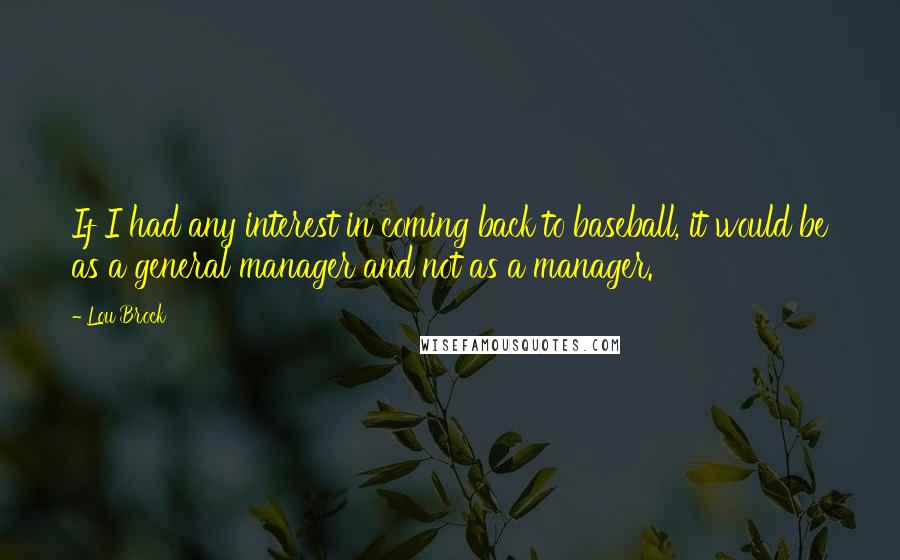 Lou Brock Quotes: If I had any interest in coming back to baseball, it would be as a general manager and not as a manager.