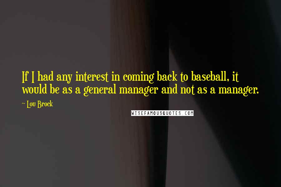 Lou Brock Quotes: If I had any interest in coming back to baseball, it would be as a general manager and not as a manager.