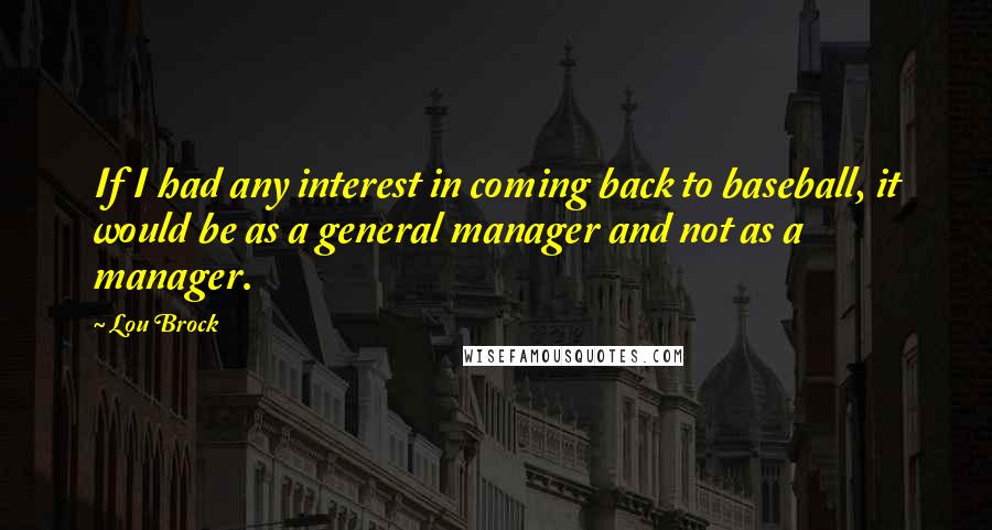 Lou Brock Quotes: If I had any interest in coming back to baseball, it would be as a general manager and not as a manager.