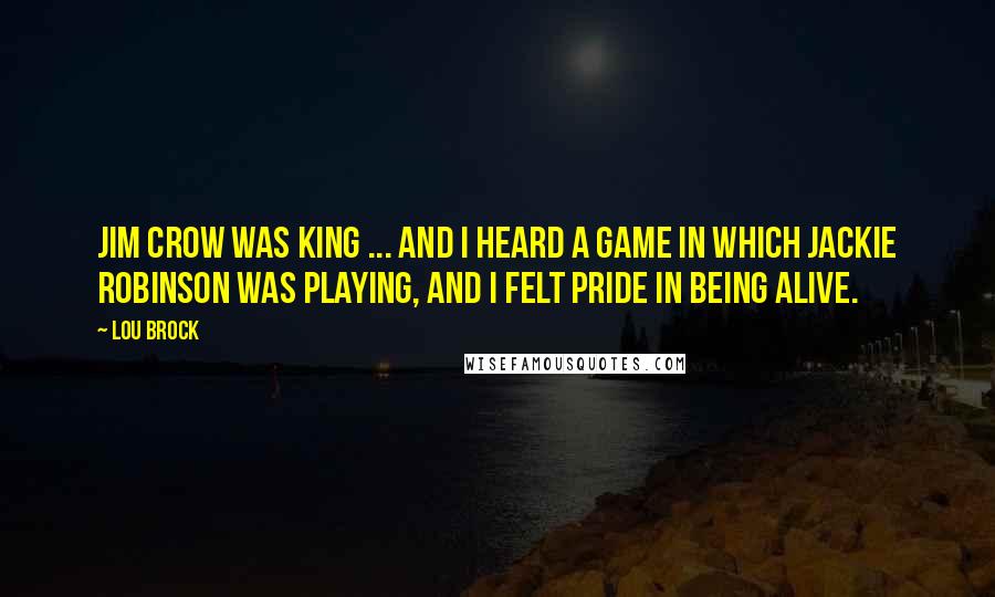 Lou Brock Quotes: Jim Crow was king ... and I heard a game in which Jackie Robinson was playing, and I felt pride in being alive.