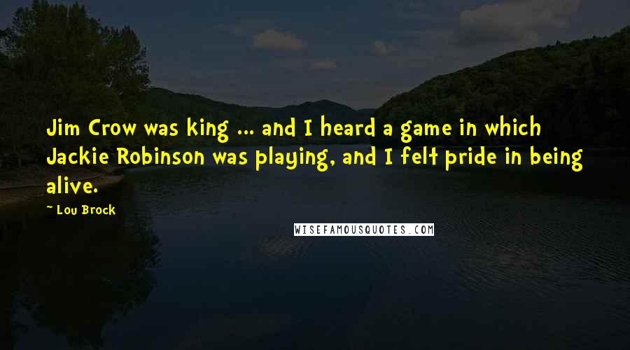 Lou Brock Quotes: Jim Crow was king ... and I heard a game in which Jackie Robinson was playing, and I felt pride in being alive.