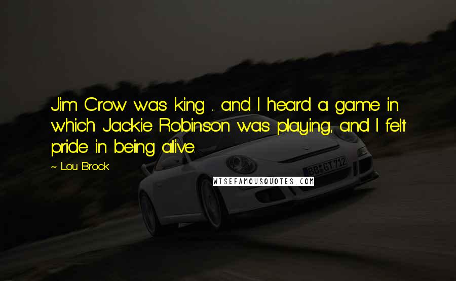 Lou Brock Quotes: Jim Crow was king ... and I heard a game in which Jackie Robinson was playing, and I felt pride in being alive.