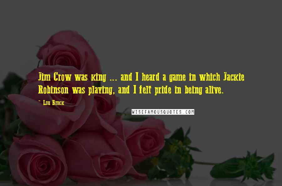 Lou Brock Quotes: Jim Crow was king ... and I heard a game in which Jackie Robinson was playing, and I felt pride in being alive.