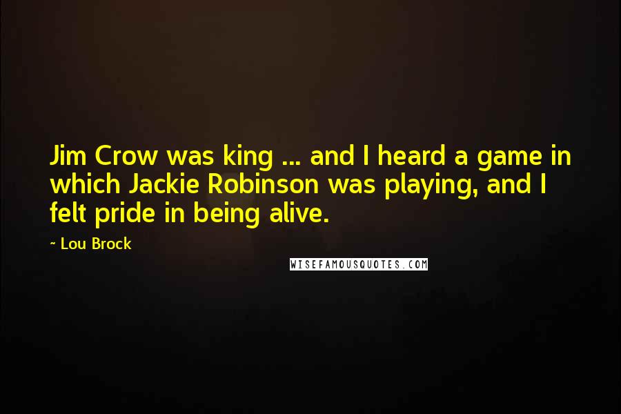 Lou Brock Quotes: Jim Crow was king ... and I heard a game in which Jackie Robinson was playing, and I felt pride in being alive.