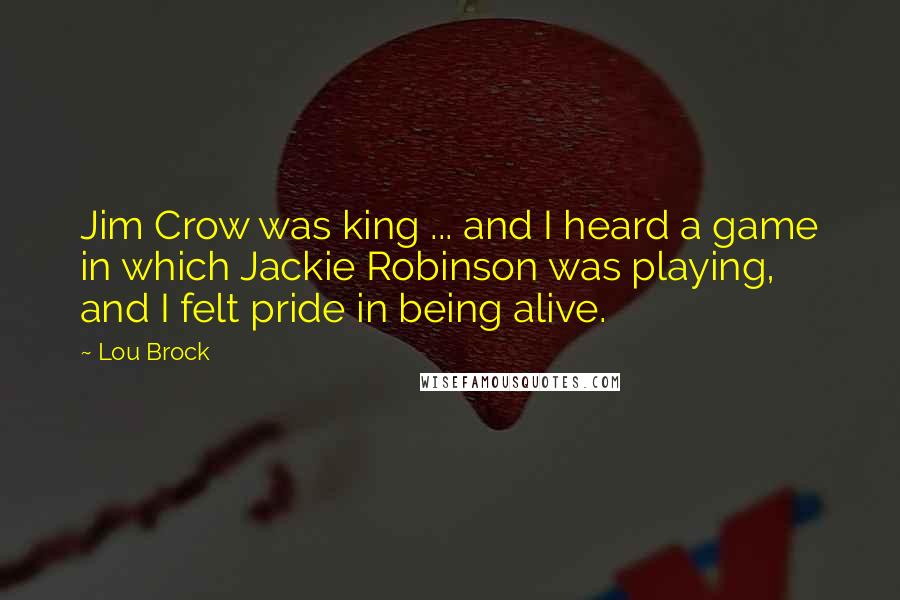Lou Brock Quotes: Jim Crow was king ... and I heard a game in which Jackie Robinson was playing, and I felt pride in being alive.