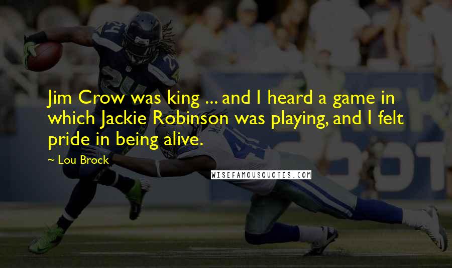 Lou Brock Quotes: Jim Crow was king ... and I heard a game in which Jackie Robinson was playing, and I felt pride in being alive.